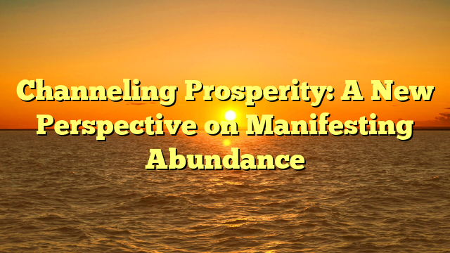 Channeling Prosperity: A New Perspective on Manifesting Abundance