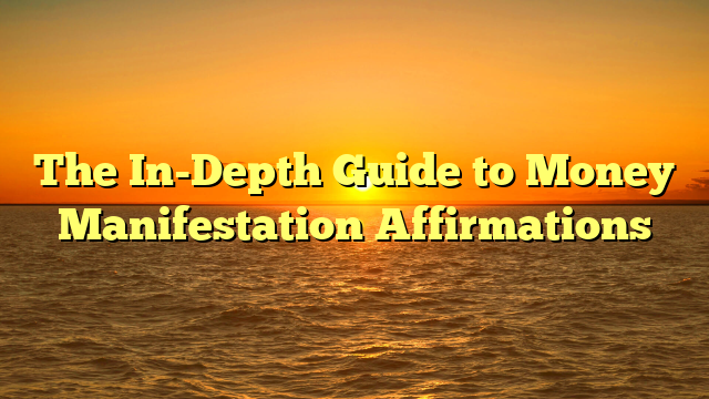 The In-Depth Guide to Money Manifestation Affirmations