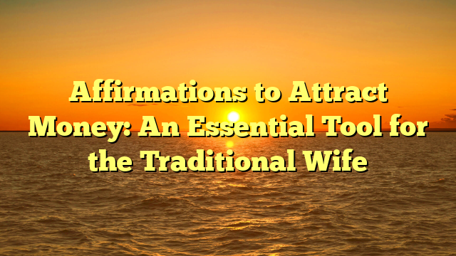 Affirmations to Attract Money: An Essential Tool for the Traditional Wife