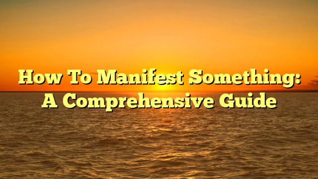 How To Manifest Something: A Comprehensive Guide