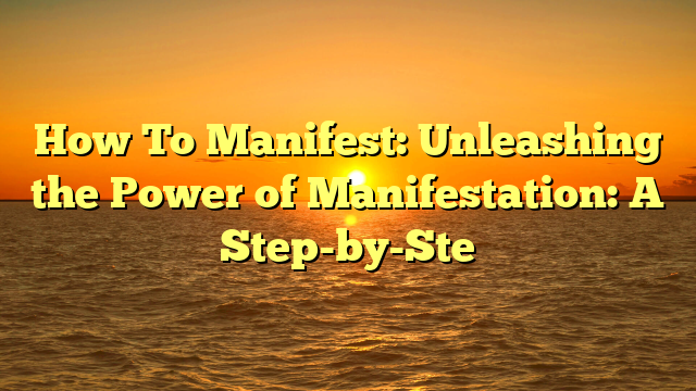 How To Manifest: Unleashing the Power of Manifestation: A Step-by-Ste