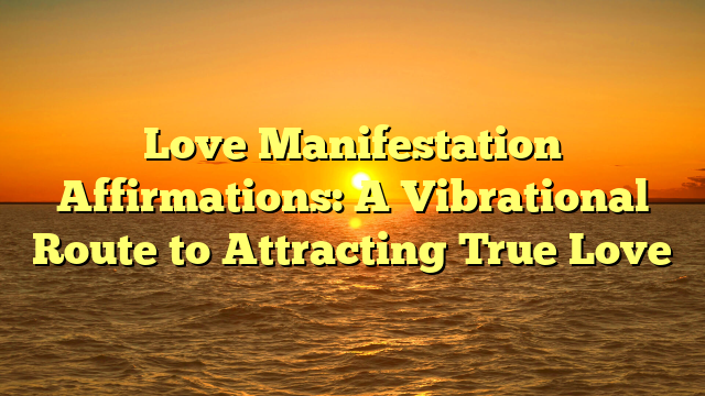 Love Manifestation Affirmations: A Vibrational Route to Attracting True Love