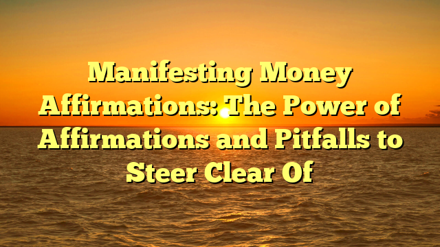 Manifesting Money Affirmations: The Power of Affirmations and Pitfalls to Steer Clear Of