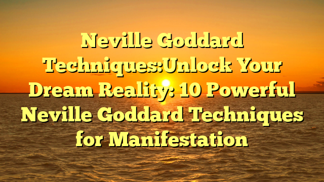 Neville Goddard Techniques:Unlock Your Dream Reality: 10 Powerful Neville Goddard Techniques for Manifestation