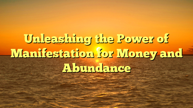 Unleashing the Power of Manifestation for Money and Abundance