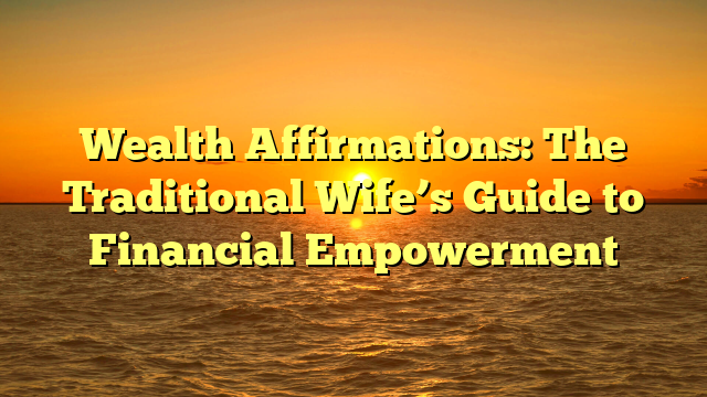 Wealth Affirmations: The Traditional Wife’s Guide to Financial Empowerment